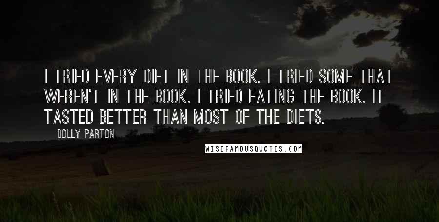 Dolly Parton Quotes: I tried every diet in the book. I tried some that weren't in the book. I tried eating the book. It tasted better than most of the diets.