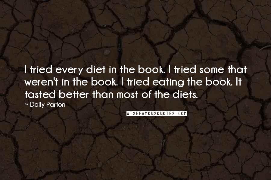 Dolly Parton Quotes: I tried every diet in the book. I tried some that weren't in the book. I tried eating the book. It tasted better than most of the diets.