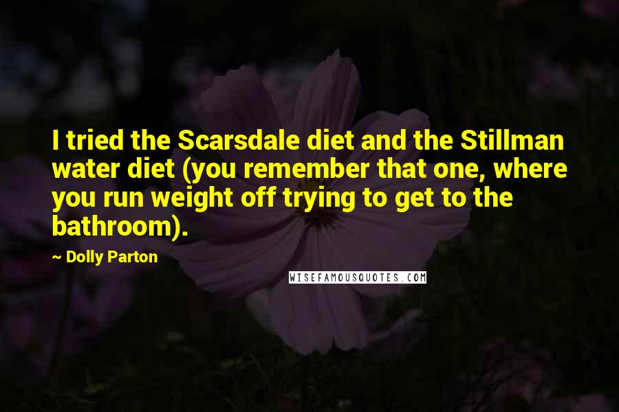 Dolly Parton Quotes: I tried the Scarsdale diet and the Stillman water diet (you remember that one, where you run weight off trying to get to the bathroom).