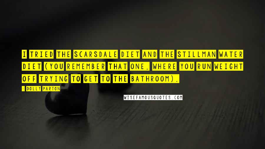 Dolly Parton Quotes: I tried the Scarsdale diet and the Stillman water diet (you remember that one, where you run weight off trying to get to the bathroom).