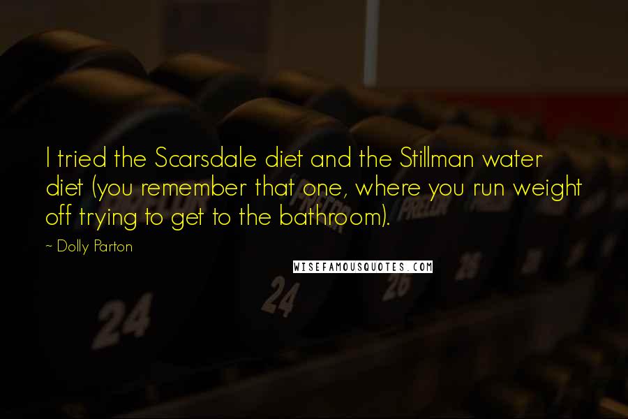 Dolly Parton Quotes: I tried the Scarsdale diet and the Stillman water diet (you remember that one, where you run weight off trying to get to the bathroom).