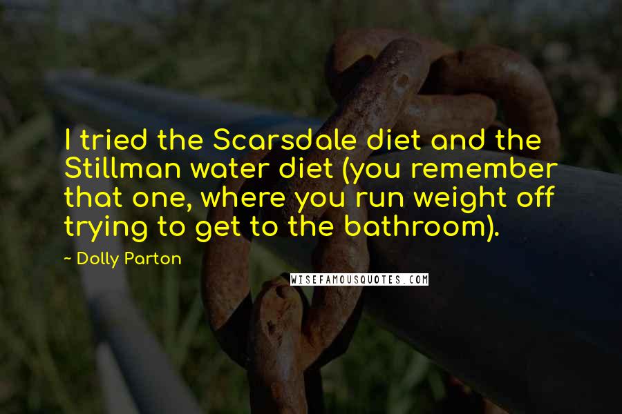 Dolly Parton Quotes: I tried the Scarsdale diet and the Stillman water diet (you remember that one, where you run weight off trying to get to the bathroom).