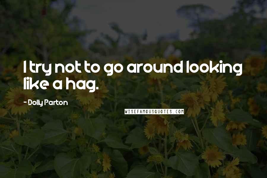 Dolly Parton Quotes: I try not to go around looking like a hag.