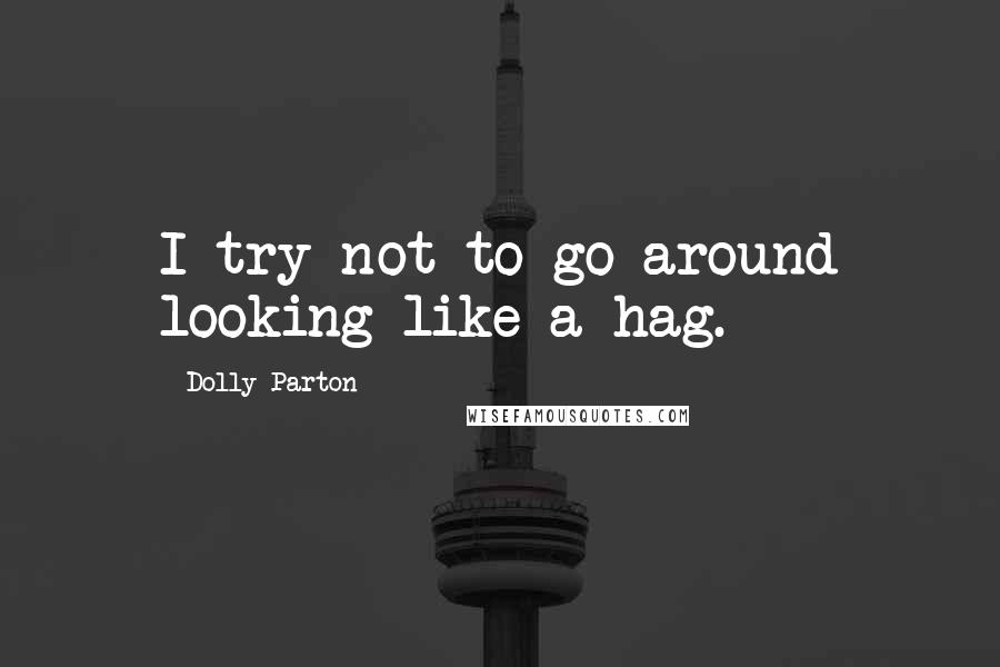 Dolly Parton Quotes: I try not to go around looking like a hag.