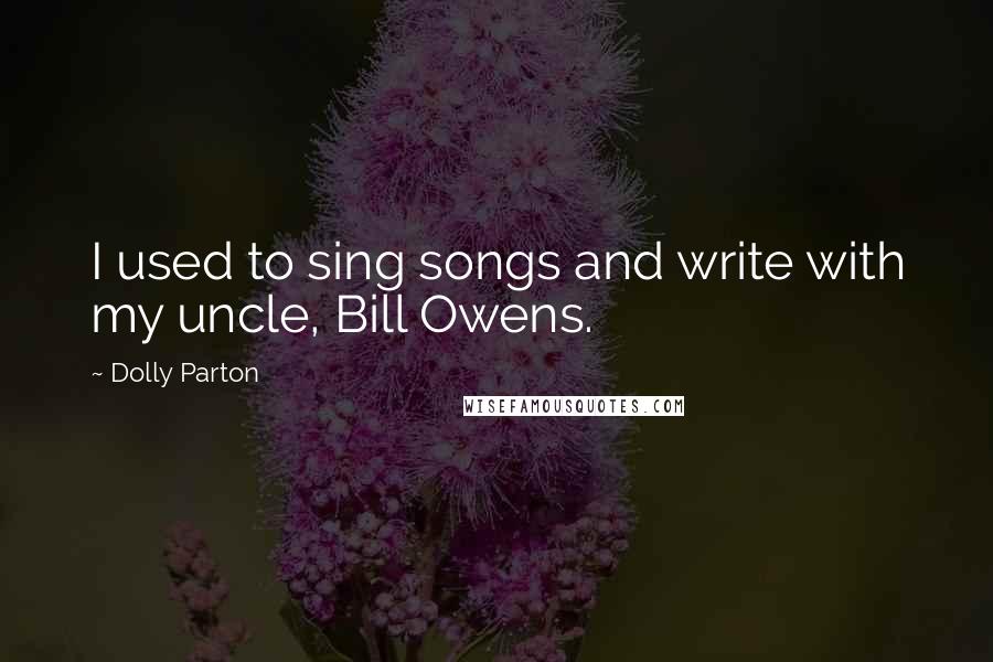 Dolly Parton Quotes: I used to sing songs and write with my uncle, Bill Owens.