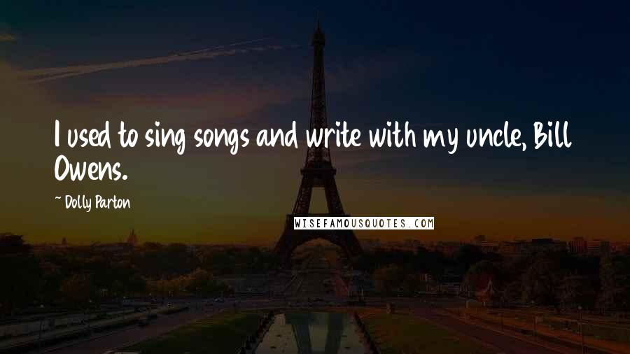 Dolly Parton Quotes: I used to sing songs and write with my uncle, Bill Owens.