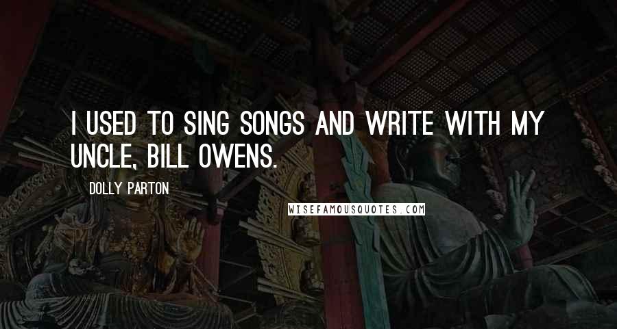 Dolly Parton Quotes: I used to sing songs and write with my uncle, Bill Owens.