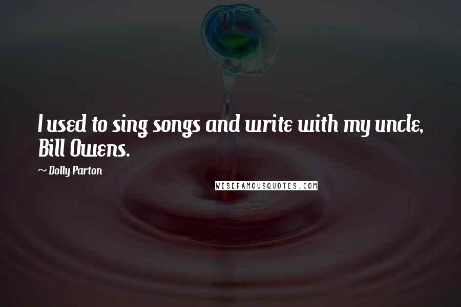 Dolly Parton Quotes: I used to sing songs and write with my uncle, Bill Owens.