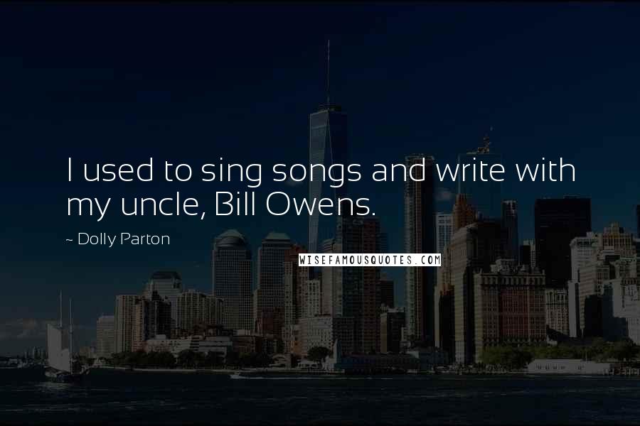 Dolly Parton Quotes: I used to sing songs and write with my uncle, Bill Owens.