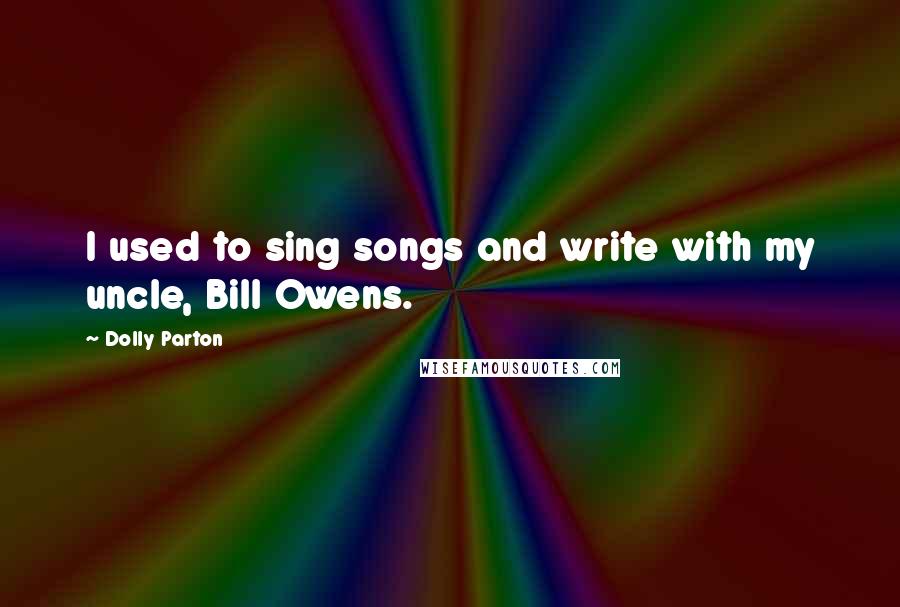 Dolly Parton Quotes: I used to sing songs and write with my uncle, Bill Owens.