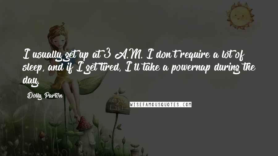 Dolly Parton Quotes: I usually get up at 3 A.M. I don't require a lot of sleep, and if I get tired, I'll take a powernap during the day.