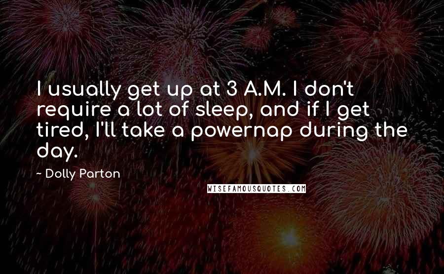 Dolly Parton Quotes: I usually get up at 3 A.M. I don't require a lot of sleep, and if I get tired, I'll take a powernap during the day.