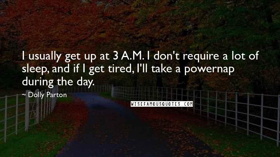 Dolly Parton Quotes: I usually get up at 3 A.M. I don't require a lot of sleep, and if I get tired, I'll take a powernap during the day.