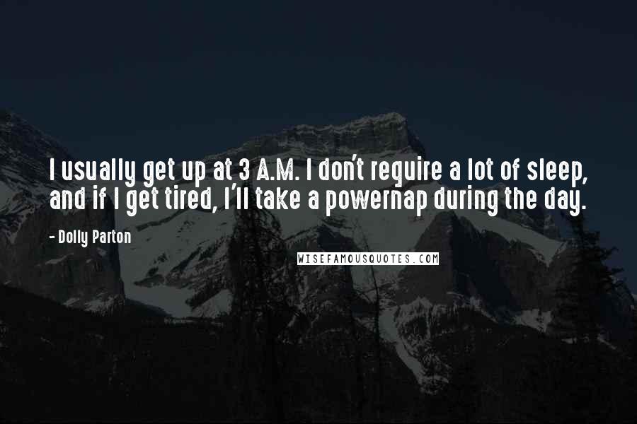 Dolly Parton Quotes: I usually get up at 3 A.M. I don't require a lot of sleep, and if I get tired, I'll take a powernap during the day.