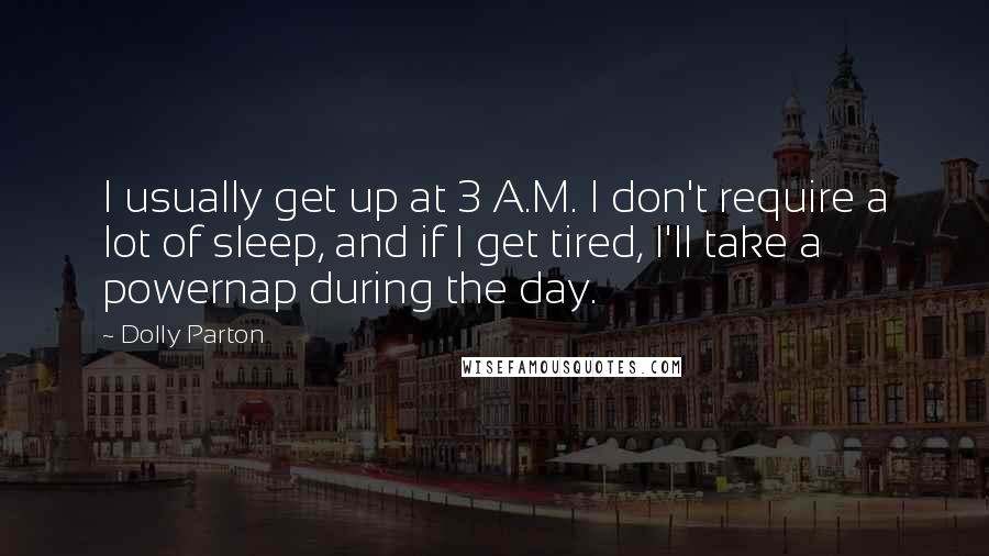 Dolly Parton Quotes: I usually get up at 3 A.M. I don't require a lot of sleep, and if I get tired, I'll take a powernap during the day.