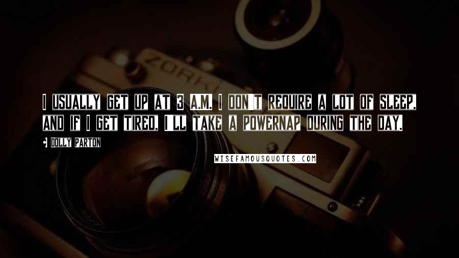 Dolly Parton Quotes: I usually get up at 3 A.M. I don't require a lot of sleep, and if I get tired, I'll take a powernap during the day.