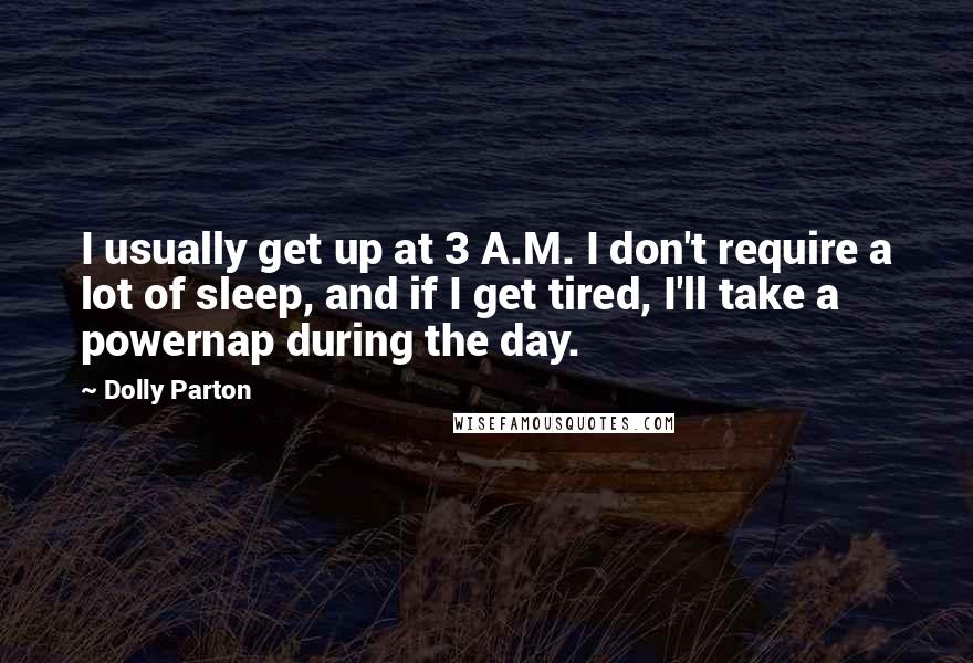 Dolly Parton Quotes: I usually get up at 3 A.M. I don't require a lot of sleep, and if I get tired, I'll take a powernap during the day.