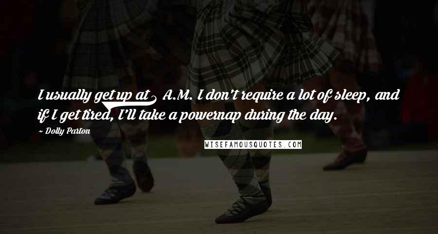 Dolly Parton Quotes: I usually get up at 3 A.M. I don't require a lot of sleep, and if I get tired, I'll take a powernap during the day.