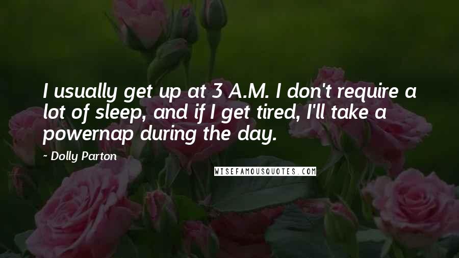 Dolly Parton Quotes: I usually get up at 3 A.M. I don't require a lot of sleep, and if I get tired, I'll take a powernap during the day.