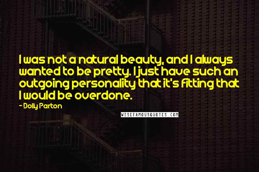 Dolly Parton Quotes: I was not a natural beauty, and I always wanted to be pretty. I just have such an outgoing personality that it's fitting that I would be overdone.