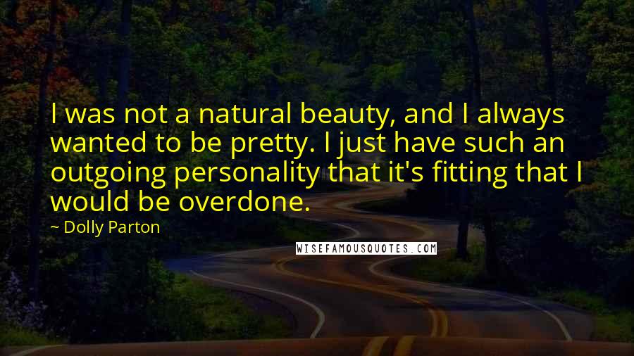 Dolly Parton Quotes: I was not a natural beauty, and I always wanted to be pretty. I just have such an outgoing personality that it's fitting that I would be overdone.