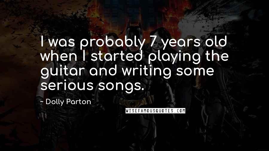 Dolly Parton Quotes: I was probably 7 years old when I started playing the guitar and writing some serious songs.