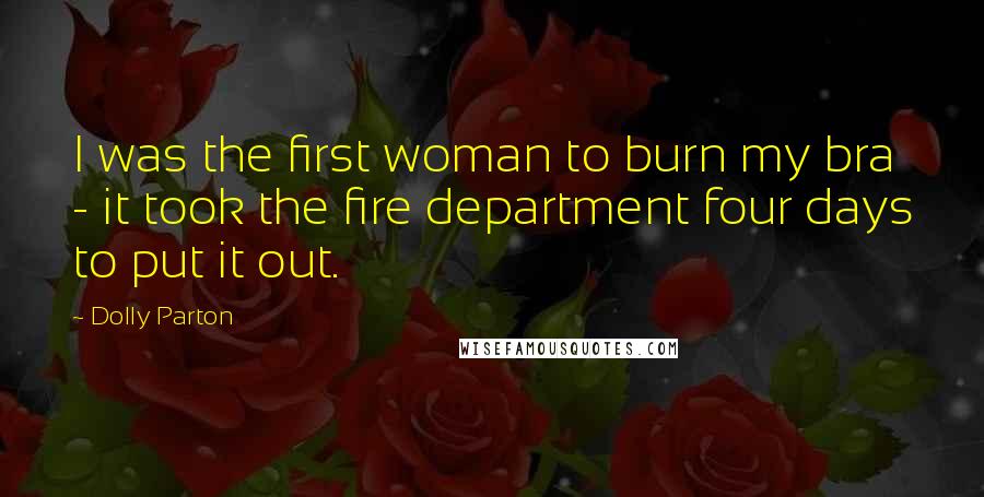 Dolly Parton Quotes: I was the first woman to burn my bra - it took the fire department four days to put it out.