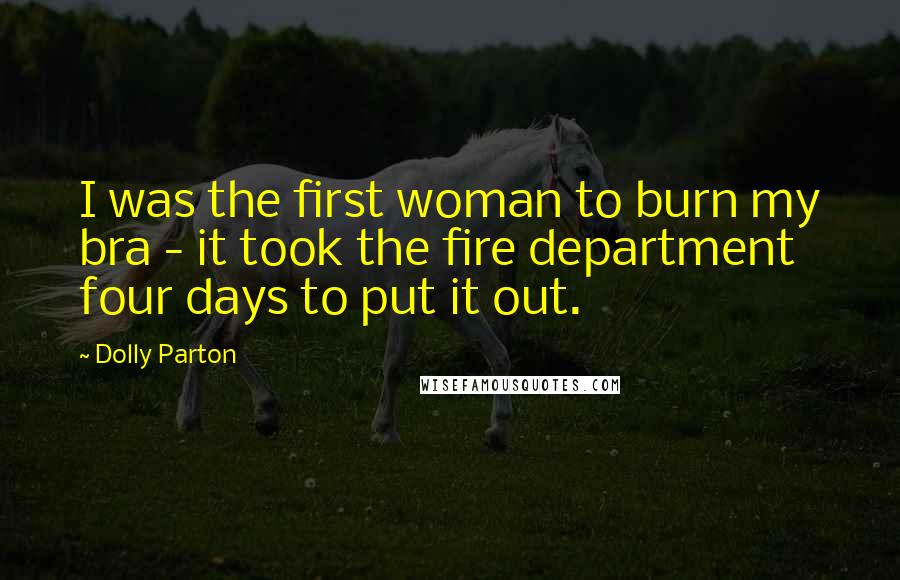 Dolly Parton Quotes: I was the first woman to burn my bra - it took the fire department four days to put it out.