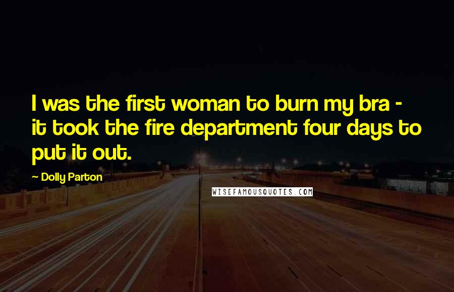 Dolly Parton Quotes: I was the first woman to burn my bra - it took the fire department four days to put it out.