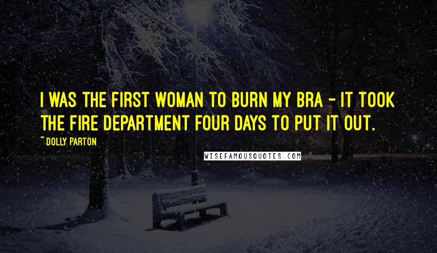 Dolly Parton Quotes: I was the first woman to burn my bra - it took the fire department four days to put it out.