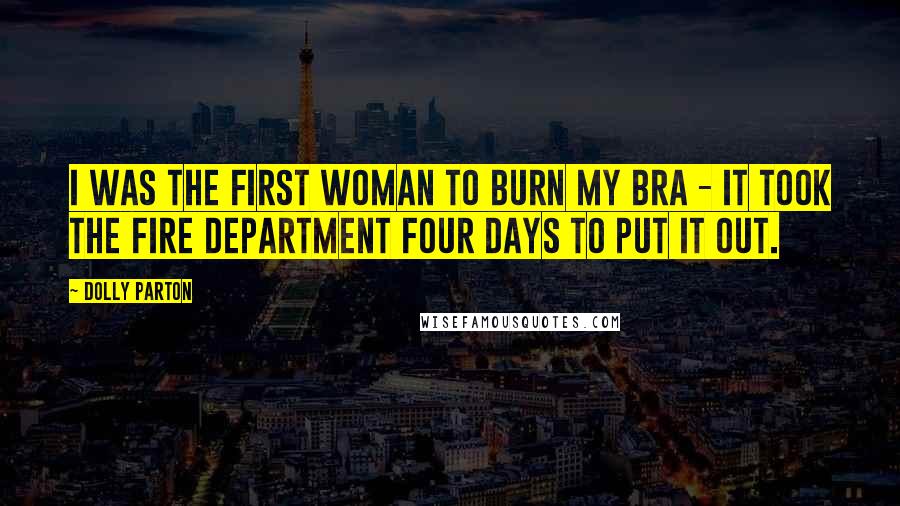 Dolly Parton Quotes: I was the first woman to burn my bra - it took the fire department four days to put it out.