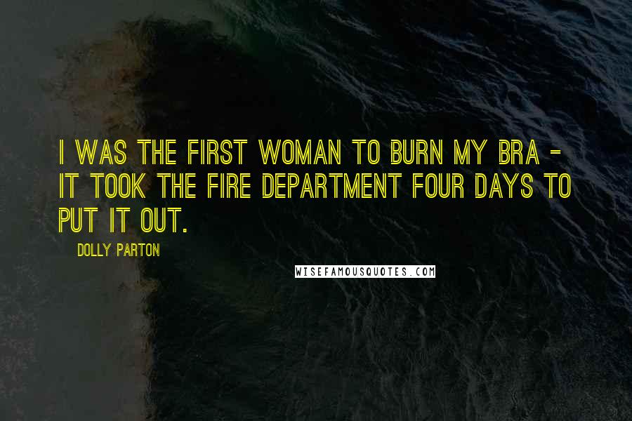 Dolly Parton Quotes: I was the first woman to burn my bra - it took the fire department four days to put it out.