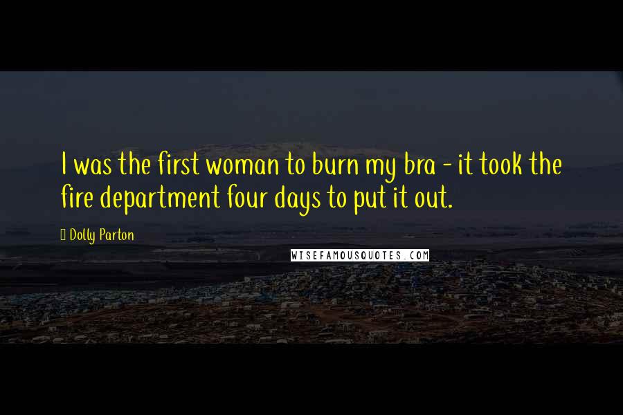 Dolly Parton Quotes: I was the first woman to burn my bra - it took the fire department four days to put it out.