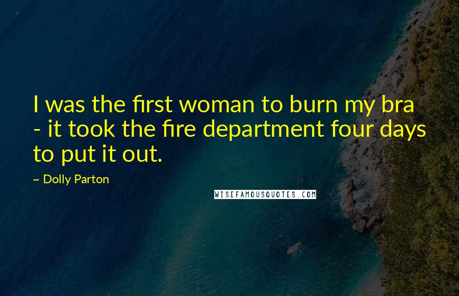 Dolly Parton Quotes: I was the first woman to burn my bra - it took the fire department four days to put it out.