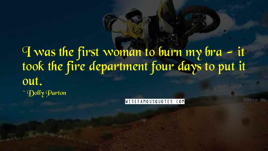 Dolly Parton Quotes: I was the first woman to burn my bra - it took the fire department four days to put it out.