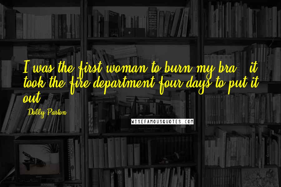 Dolly Parton Quotes: I was the first woman to burn my bra - it took the fire department four days to put it out.