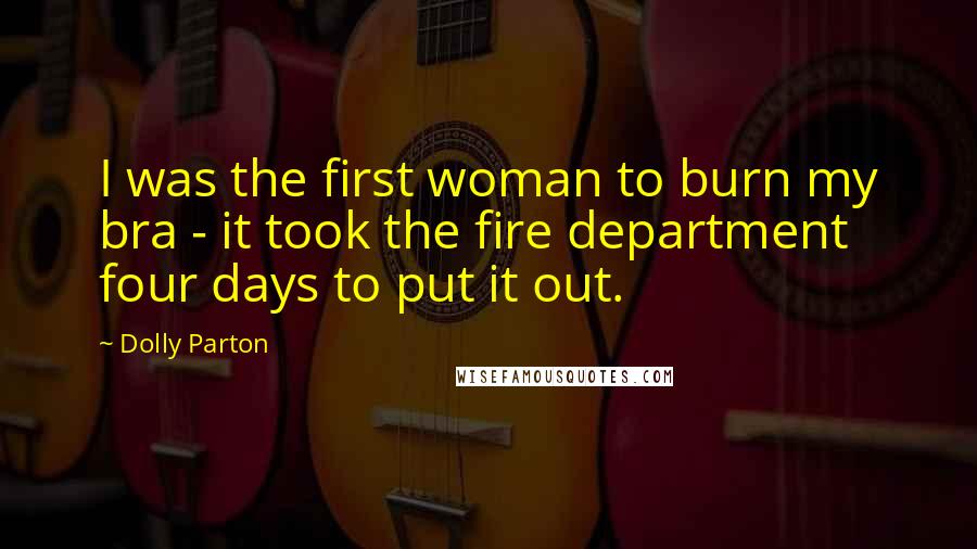 Dolly Parton Quotes: I was the first woman to burn my bra - it took the fire department four days to put it out.