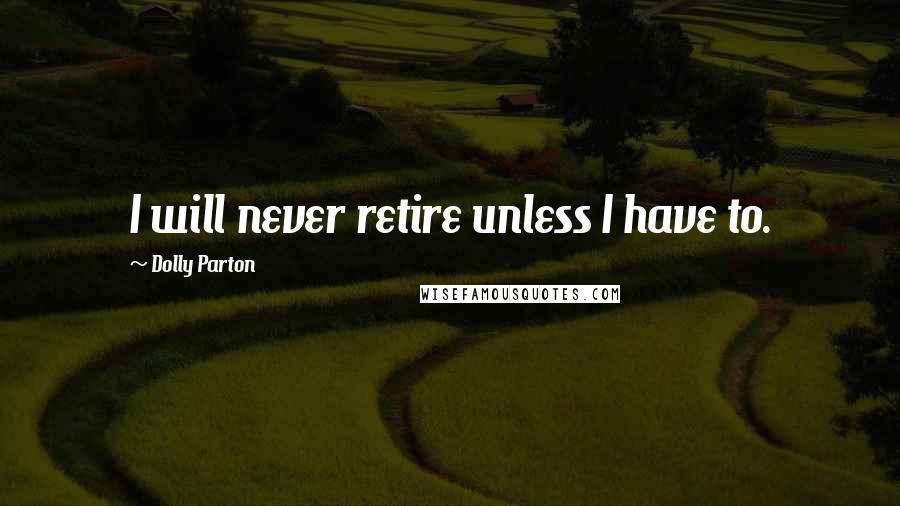 Dolly Parton Quotes: I will never retire unless I have to.