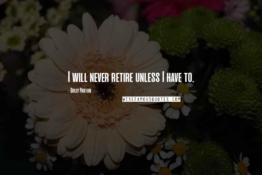 Dolly Parton Quotes: I will never retire unless I have to.