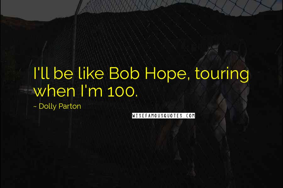 Dolly Parton Quotes: I'll be like Bob Hope, touring when I'm 100.