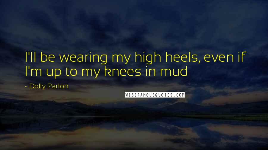 Dolly Parton Quotes: I'll be wearing my high heels, even if I'm up to my knees in mud