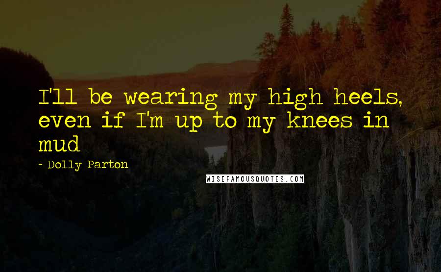 Dolly Parton Quotes: I'll be wearing my high heels, even if I'm up to my knees in mud