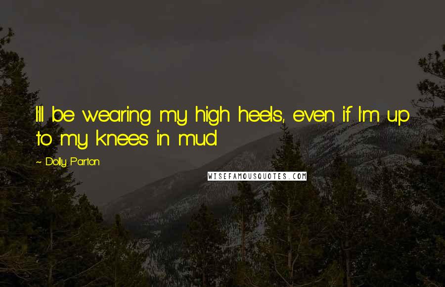 Dolly Parton Quotes: I'll be wearing my high heels, even if I'm up to my knees in mud