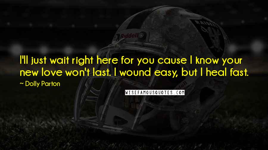 Dolly Parton Quotes: I'll just wait right here for you cause I know your new love won't last. I wound easy, but I heal fast.