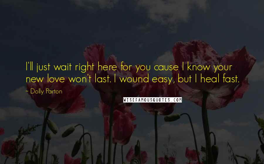 Dolly Parton Quotes: I'll just wait right here for you cause I know your new love won't last. I wound easy, but I heal fast.