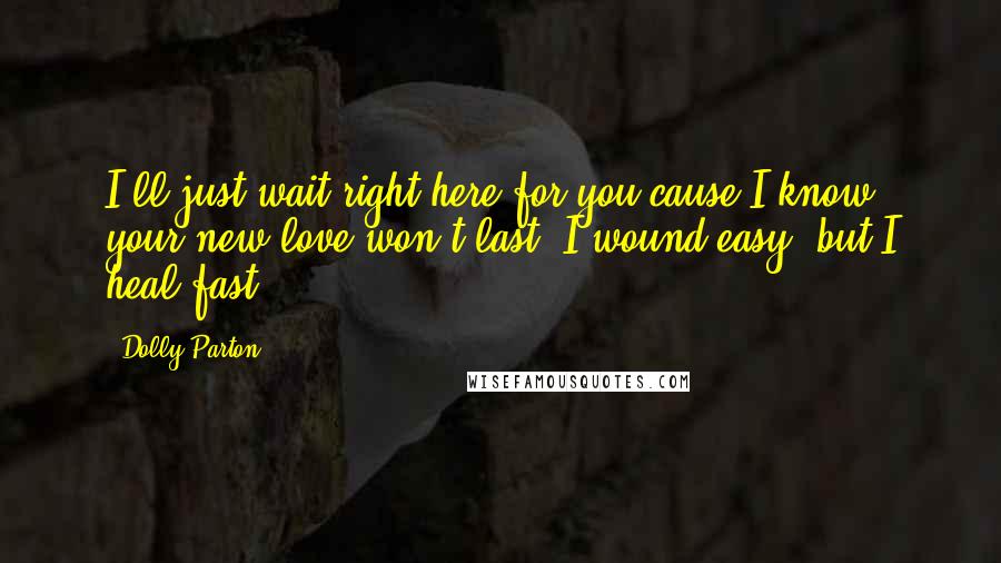 Dolly Parton Quotes: I'll just wait right here for you cause I know your new love won't last. I wound easy, but I heal fast.