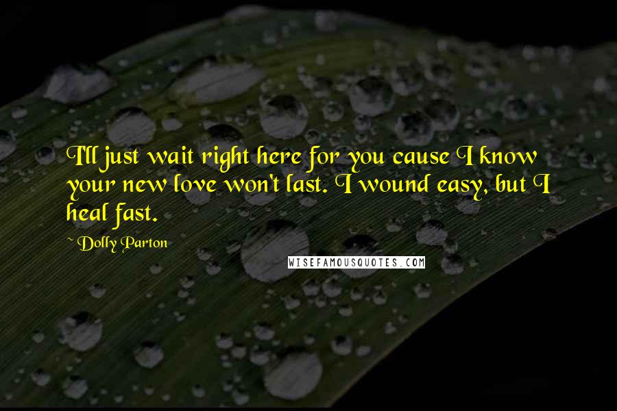 Dolly Parton Quotes: I'll just wait right here for you cause I know your new love won't last. I wound easy, but I heal fast.