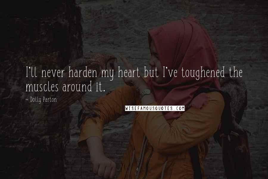 Dolly Parton Quotes: I'll never harden my heart but I've toughened the muscles around it.