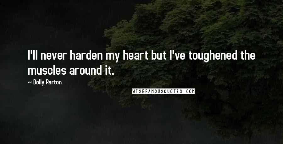 Dolly Parton Quotes: I'll never harden my heart but I've toughened the muscles around it.