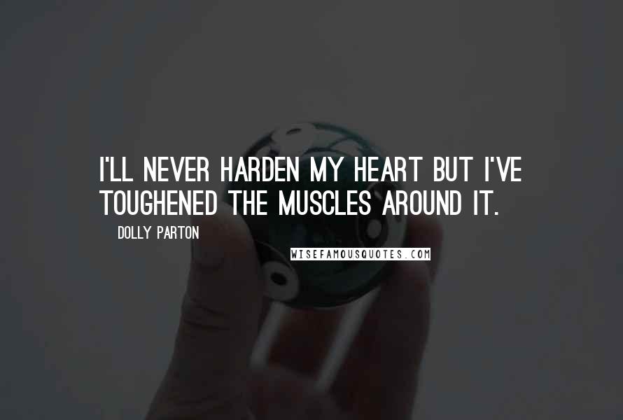 Dolly Parton Quotes: I'll never harden my heart but I've toughened the muscles around it.